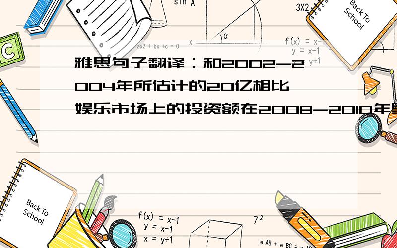 雅思句子翻译：和2002-2004年所估计的20亿相比,娱乐市场上的投资额在2008-2010年里总值达到了100亿,比之前的那一年的两倍还多