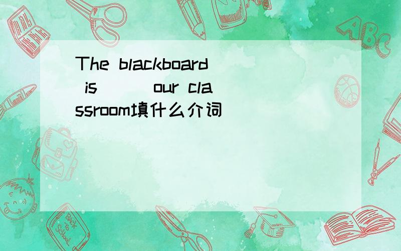 The blackboard is ( )our classroom填什么介词