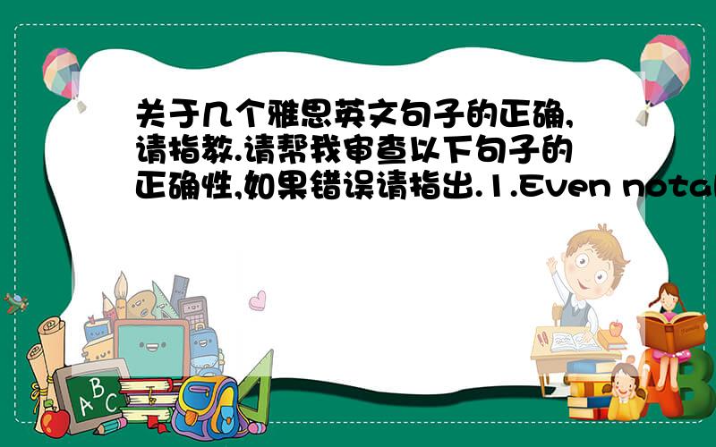 关于几个雅思英文句子的正确,请指教.请帮我审查以下句子的正确性,如果错误请指出.1.Even notable is that their parents went to great lengths to help them to apply a good school.2.They deeply believed that only by learnin