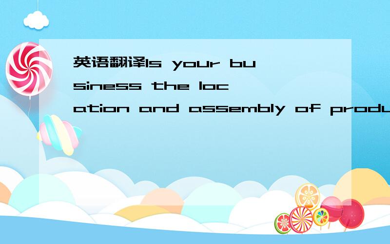 英语翻译Is your business the location and assembly of products and systems available from third parties?