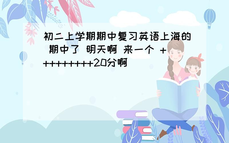初二上学期期中复习英语上海的 期中了 明天啊 来一个 +++++++++20分啊