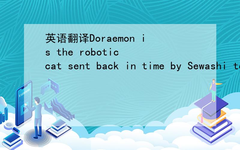 英语翻译Doraemon is the robotic cat sent back in time by Sewashi to aid Nobita.He possesses a fourth-dimensional pocket from which he can acquire various kinds of futuristic tools,gadgets,and playthings from a future department store.Doraemon's p