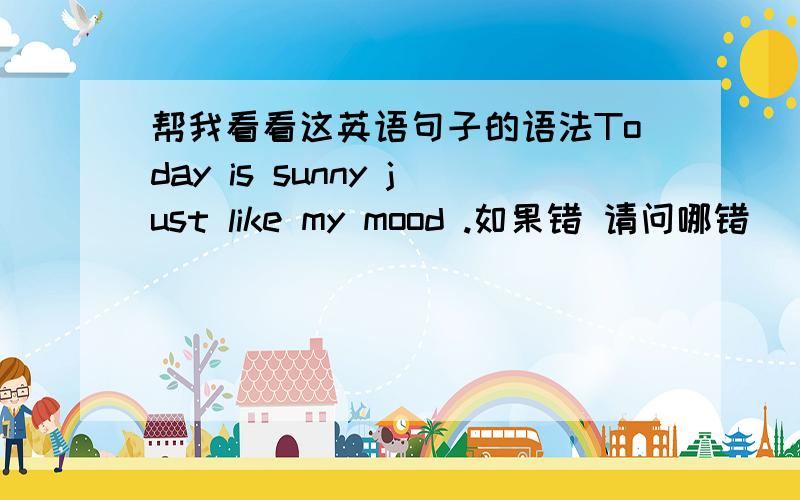 帮我看看这英语句子的语法Today is sunny just like my mood .如果错 请问哪错