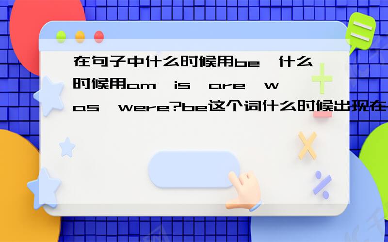 在句子中什么时候用be,什么时候用am,is,are,was,were?be这个词什么时候出现在句子里？