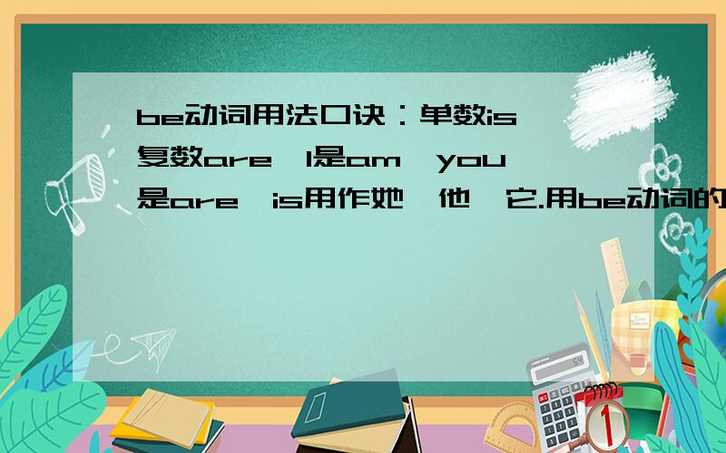 be动词用法口诀：单数is,复数are,I是am,you是are,is用作她、他、它.用be动词的正确形式填空.1、what_______it?―It____a map.2、_______that your jacket?―Yes,it_____.3、________you jenny?―No,I_____not.I_______grace.4、__