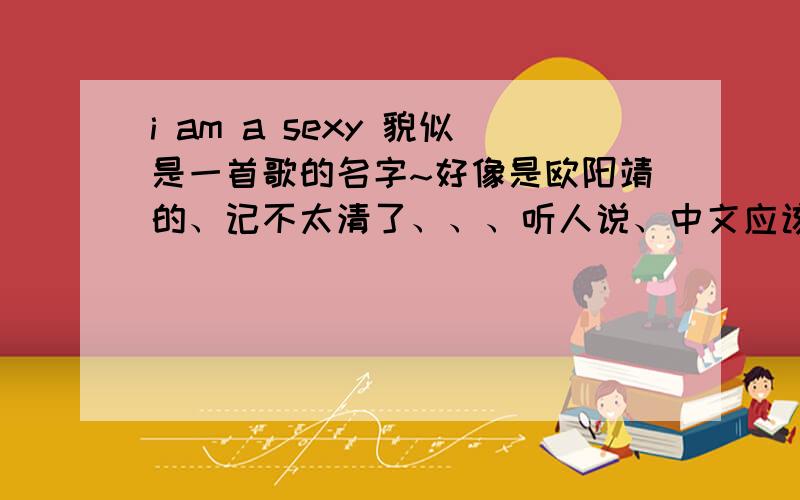 i am a sexy 貌似是一首歌的名字~好像是欧阳靖的、记不太清了、、、听人说、中文应该没那么猥琐把、、