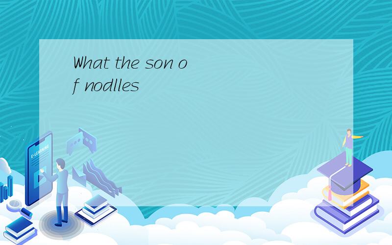 What the son of nodlles