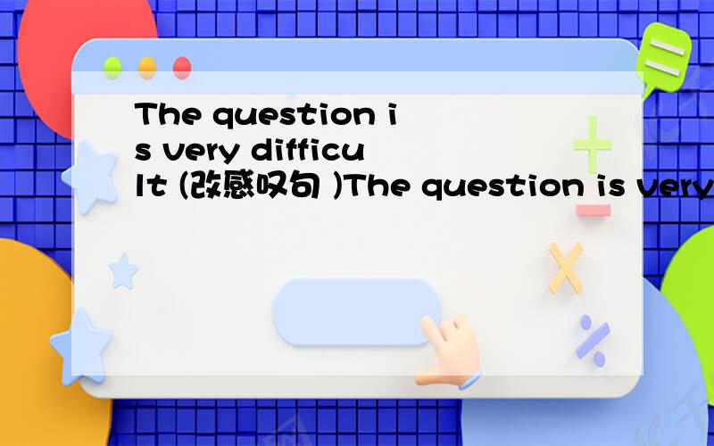 The question is very difficult (改感叹句 )The question is very difficult (改感叹句 )I'd like the moon-cake (with meat in it) (对括号部分提问)It's (january 1st) today (对括号部分提问)