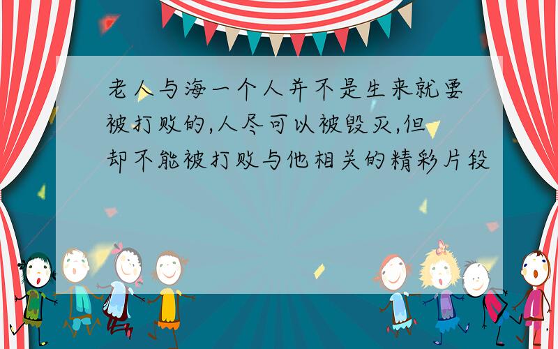 老人与海一个人并不是生来就要被打败的,人尽可以被毁灭,但却不能被打败与他相关的精彩片段