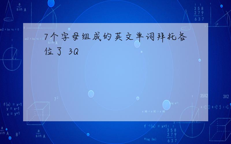 7个字母组成的英文单词拜托各位了 3Q