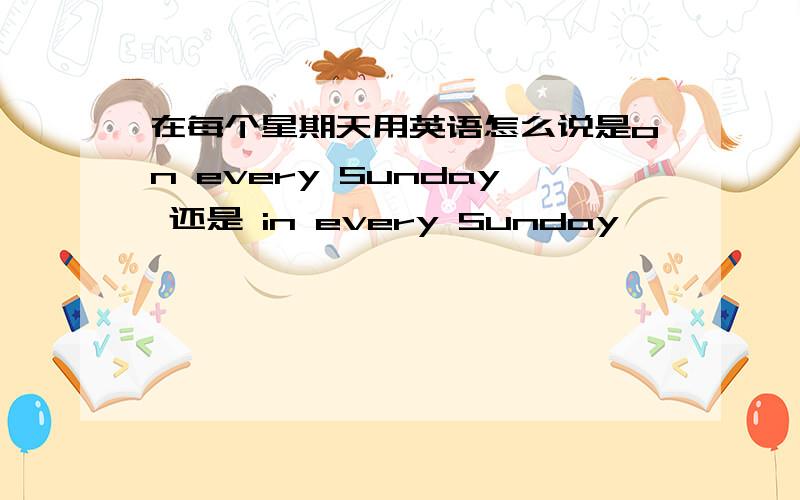 在每个星期天用英语怎么说是on every Sunday 还是 in every Sunday