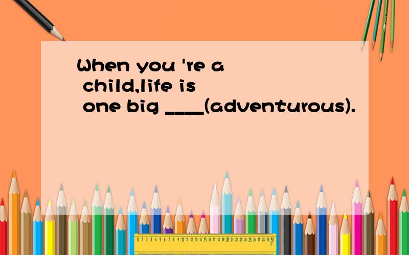 When you 're a child,life is one big ____(adventurous).