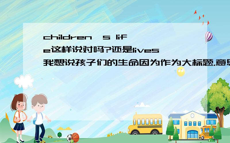 children's life这样说对吗?还是lives我想说孩子们的生命因为作为大标题，意思是孩子的生命。lives，觉得不够响亮和规整.但是用life又怕语法上不对，我也明白单复数要一致，但是如果我要用lif