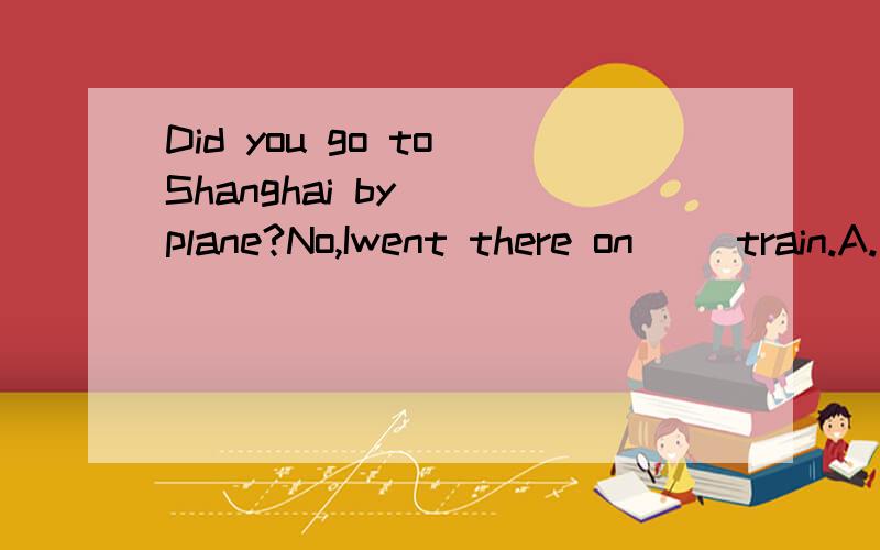 Did you go to Shanghai by( )plane?No,Iwent there on( )train.A./;a B./;/