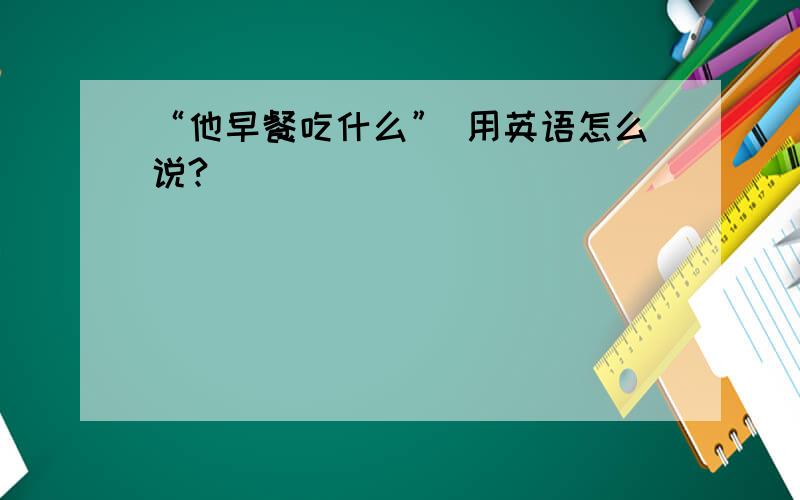 “他早餐吃什么” 用英语怎么说?