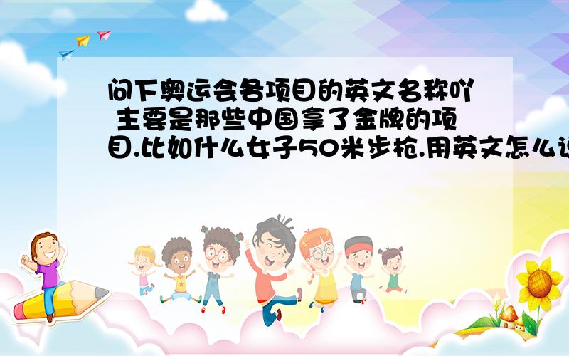 问下奥运会各项目的英文名称吖 主要是那些中国拿了金牌的项目.比如什么女子50米步枪.用英文怎么说吖.如果能把所有项目都列出来刚好哈 =V=