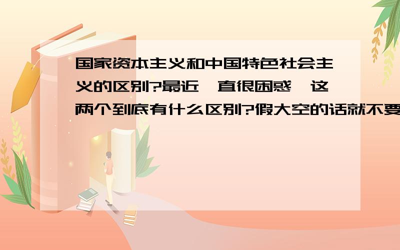 国家资本主义和中国特色社会主义的区别?最近一直很困惑,这两个到底有什么区别?假大空的话就不要说,我们都懂,希望能看到真正有思想,有内涵的回答!越详细越好,如可以的话最好能从多角