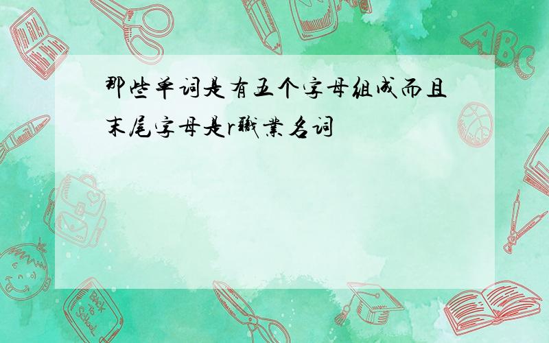 那些单词是有五个字母组成而且末尾字母是r职业名词