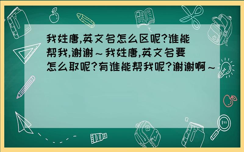 我姓唐,英文名怎么区呢?谁能帮我,谢谢～我姓唐,英文名要怎么取呢?有谁能帮我呢?谢谢啊～