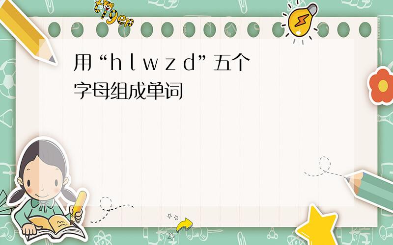 用“h l w z d”五个字母组成单词