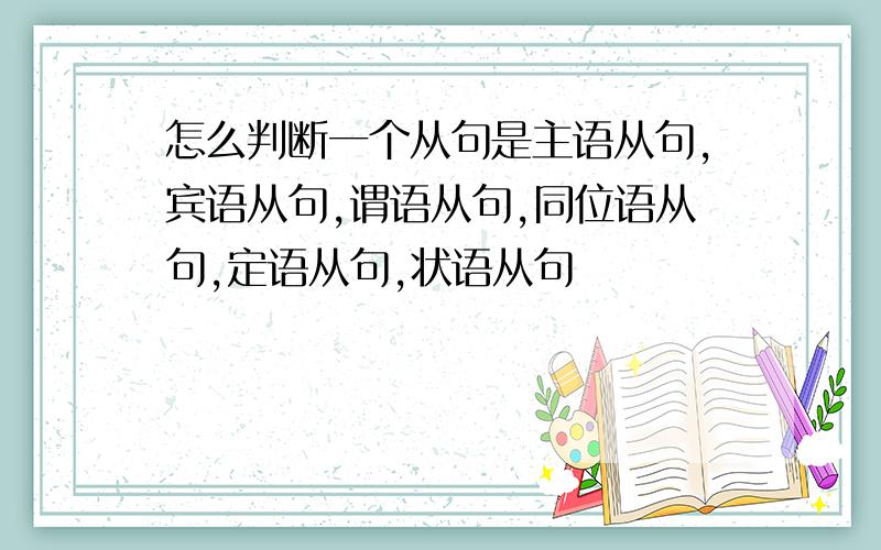 怎么判断一个从句是主语从句,宾语从句,谓语从句,同位语从句,定语从句,状语从句