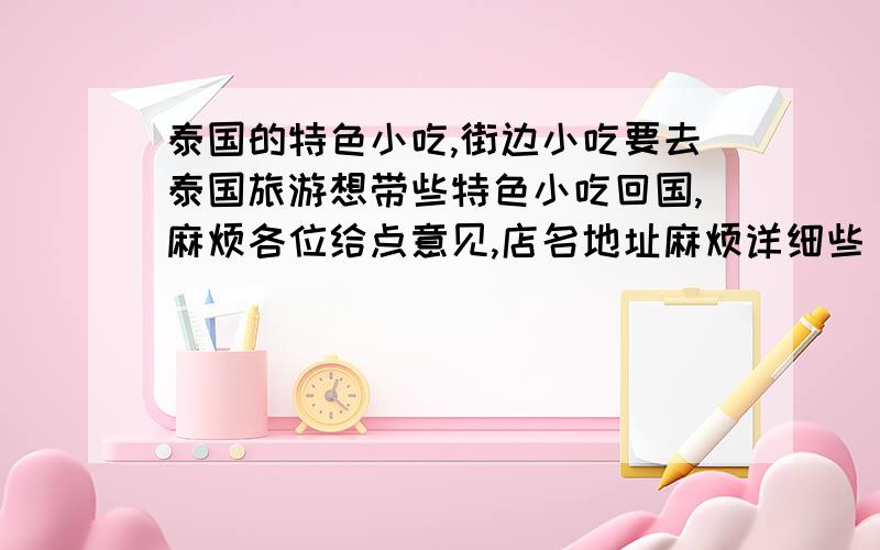 泰国的特色小吃,街边小吃要去泰国旅游想带些特色小吃回国,麻烦各位给点意见,店名地址麻烦详细些