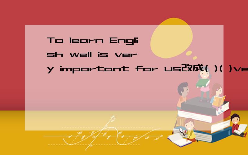 To learn English well is very important for us改成( )( )very important for us( )( )( )well.