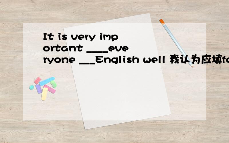 It is very important ____everyone ___English well 我认为应填for ,to learn 可答案上为of ,to learn