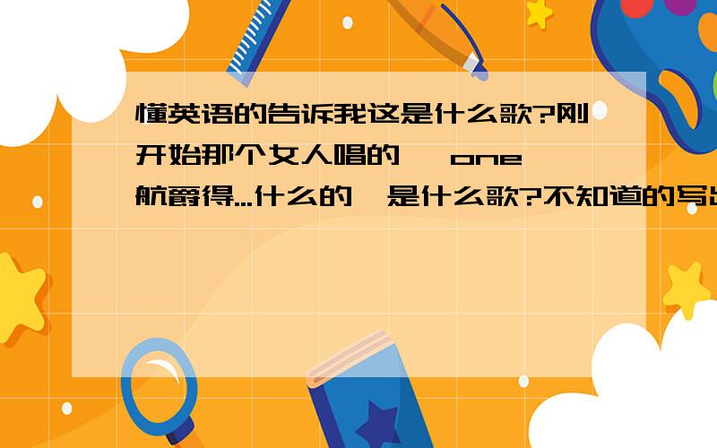 懂英语的告诉我这是什么歌?刚开始那个女人唱的 、one 航爵得...什么的  是什么歌?不知道的写出来她说了什么谢谢