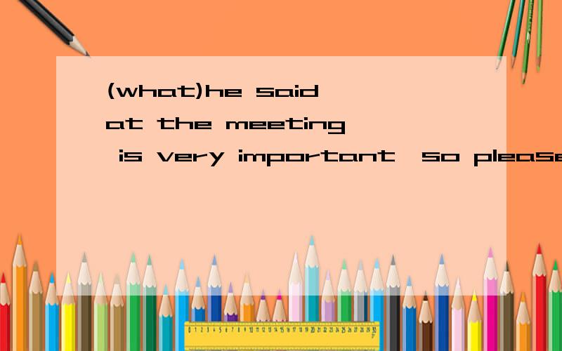 (what)he said at the meeting is very important,so please keep it in mind,A:what B:That C:Which(what)he said at the meeting is very important,so please keep it in mind,A:what B:That C:Which为什么选what?