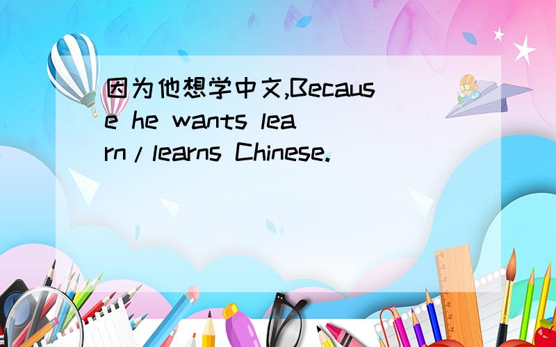 因为他想学中文,Because he wants learn/learns Chinese.