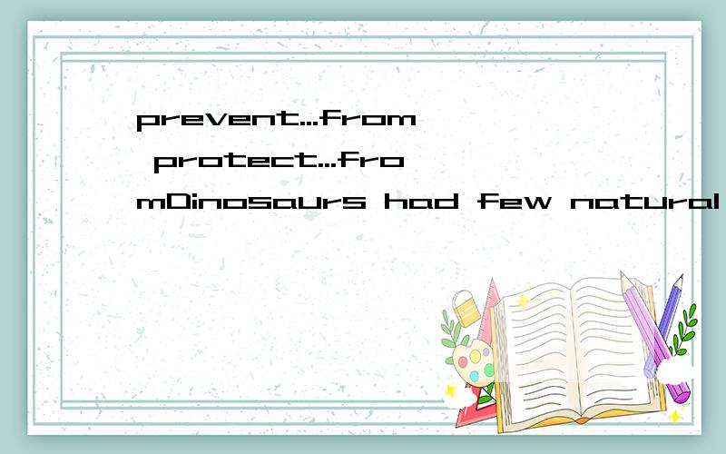 prevent...from protect...fromDinosaurs had few natural enemies besides each other,so each species had to _____ their young from being eaten by other dinosaurs.Sadly it became hot and dry and the dinosaurs were unable to _________themselves from disap