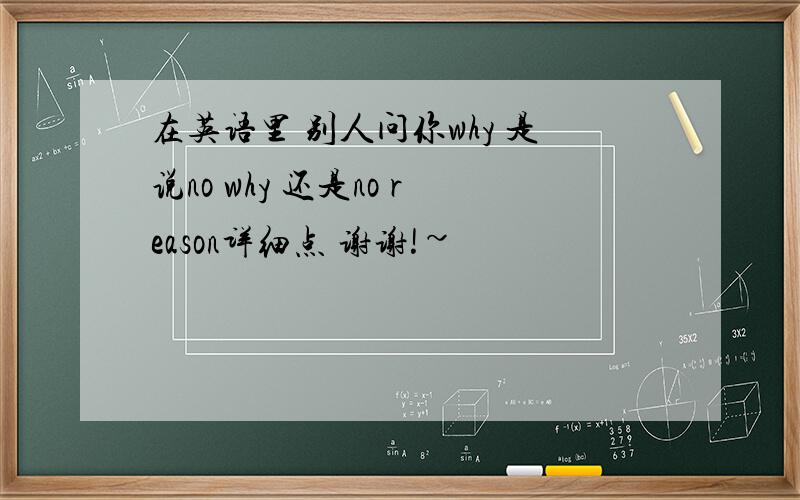 在英语里 别人问你why 是说no why 还是no reason详细点 谢谢!~