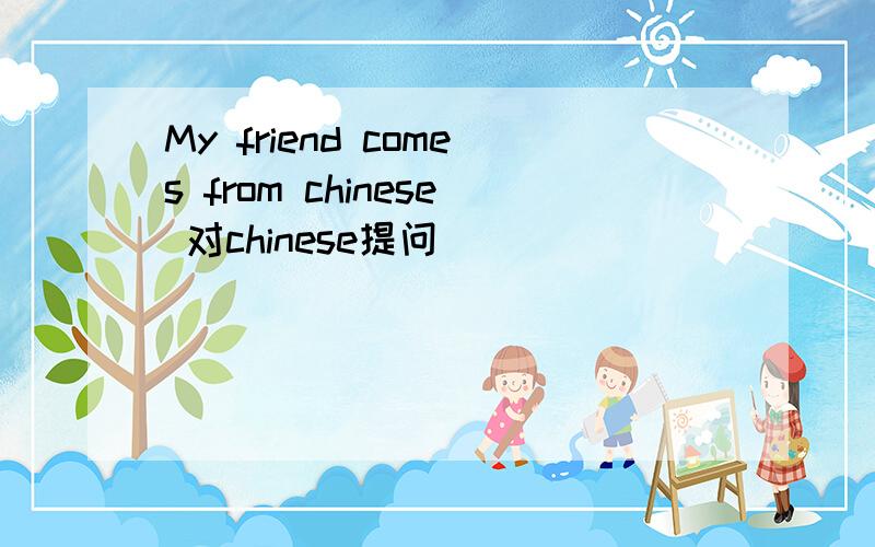 My friend comes from chinese 对chinese提问