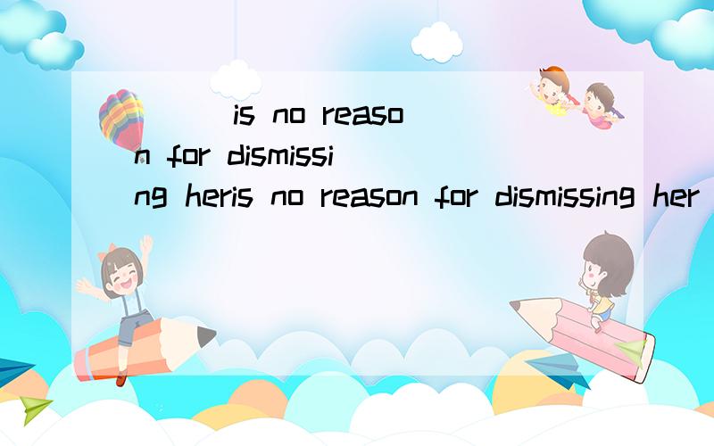 ___is no reason for dismissing heris no reason for dismissing her B.owing to a few minutes late C.the fact that she was a few minutes late D.being a few minutes late 为什么选择C,B、D为什么不对?