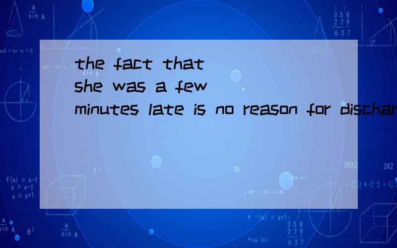 the fact that she was a few minutes late is no reason for discharging her这句话中的词组no reason 我就是这里不懂她迟到几分钟，这个不能作为开除她的理由