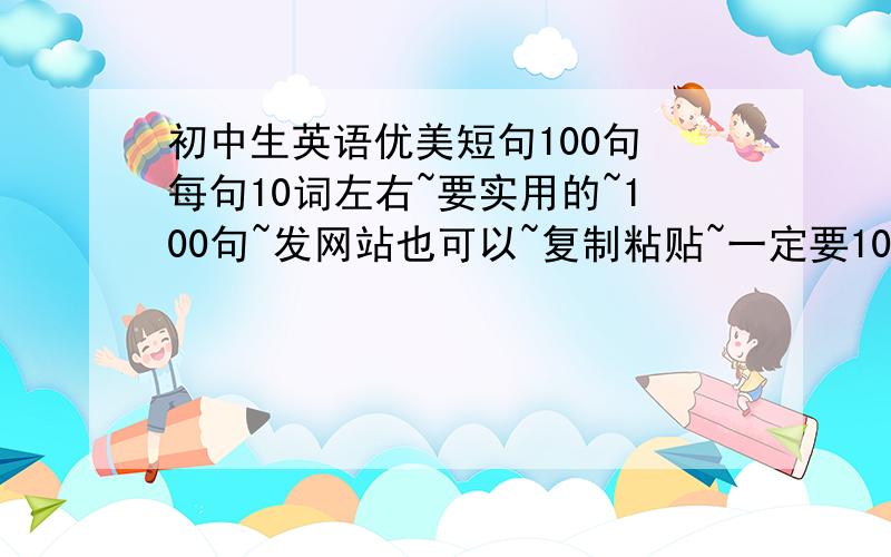 初中生英语优美短句100句 每句10词左右~要实用的~100句~发网站也可以~复制粘贴~一定要100句~