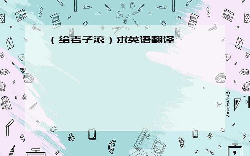 （给老子滚）求英语翻译