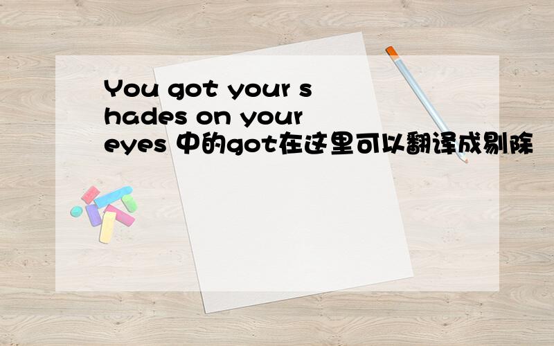 You got your shades on your eyes 中的got在这里可以翻译成剔除