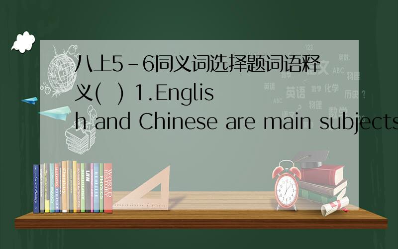 八上5-6同义词选择题词语释义(  ) 1.English and Chinese are main subjects.    A.the smallest                   B.the strongest                   C.the most important(  ) 2.It is stupid of you to make such a decision.     A.clever