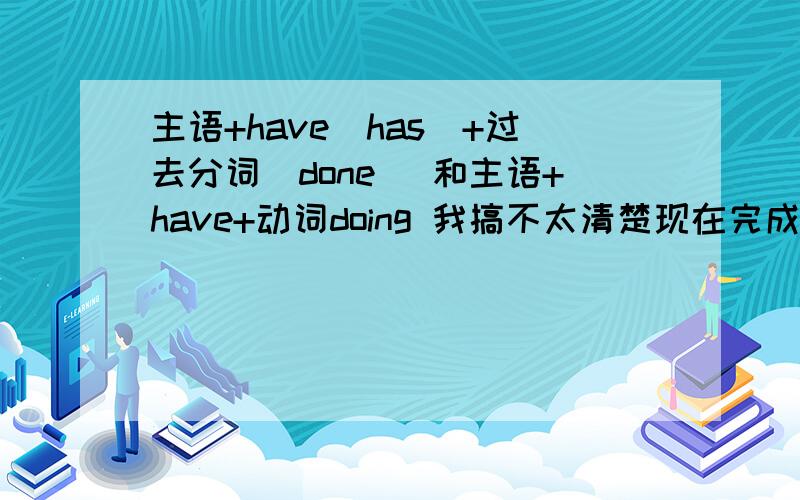 主语+have(has)+过去分词(done) 和主语+have+动词doing 我搞不太清楚现在完成时.我们学的是主语+have+动词doing 可是为什么很多地方说的是主语+have(has)+过去分词(done) 有什么区别啊?而且什么用于过