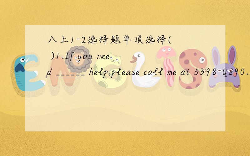 八上1-2选择题单项选择(  )1.If you need ______ help,please call me at 5398-0890.A.some           B.any           C.many        D.much(  )2.—Did you read ________ in the newspaper just now?      —Yes,I did.Look!It’s a piece of important