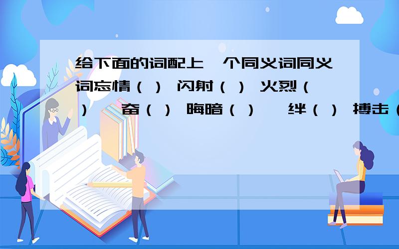 给下面的词配上一个同义词同义词忘情（） 闪射（） 火烈（） 亢奋（） 晦暗（） 羁绊（） 搏击（） 辐射（）