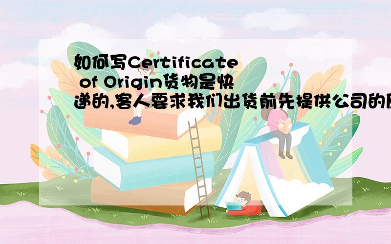 如何写Certificate of Origin货物是快递的,客人要求我们出货前先提供公司的原产地证.我以为去办的那种,结果经理说是自己写个种.叫我上来查下如何写,