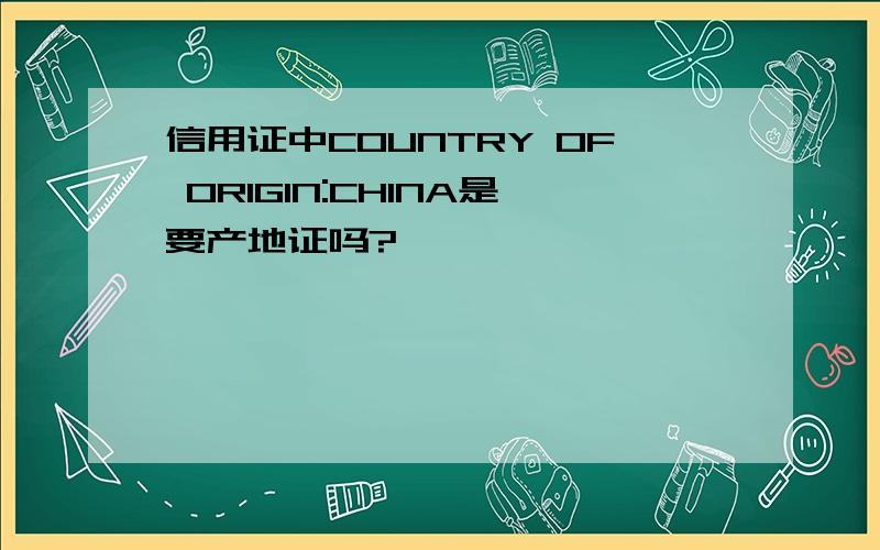 信用证中COUNTRY OF ORIGIN:CHINA是要产地证吗?