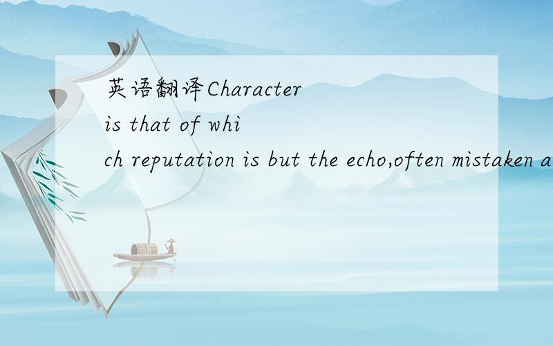 英语翻译Character is that of which reputation is but the echo,often mistaken and misleading.——————翻译是：名誉不过是人格的回声,却经常喧宾夺主.这个“ is that of which ”把我弄晕了,从“often”后能明