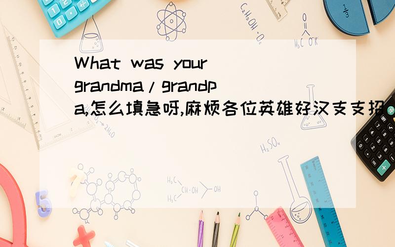 What was your grandma/grandpa,怎么填急呀,麻烦各位英雄好汉支支招