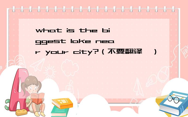 what is the biggest lake near your city?（不要翻译,）