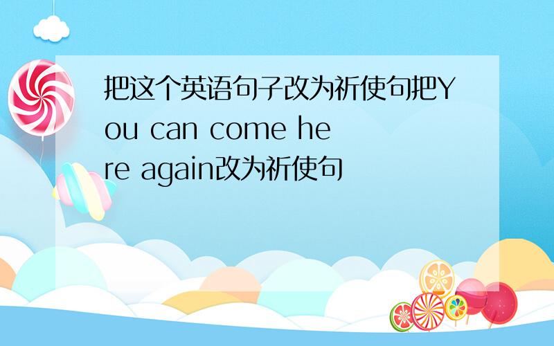 把这个英语句子改为祈使句把You can come here again改为祈使句