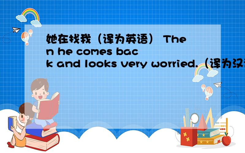 她在找我（译为英语） Then he comes back and looks very worried.（译为汉语）